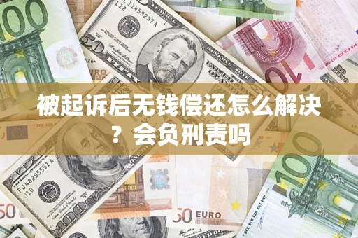 武汉被起诉后无钱偿还怎么解决？会负刑责吗
