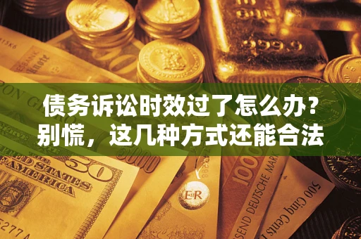 武汉债务诉讼时效过了怎么办？别慌，这几种方式还能合法追讨！